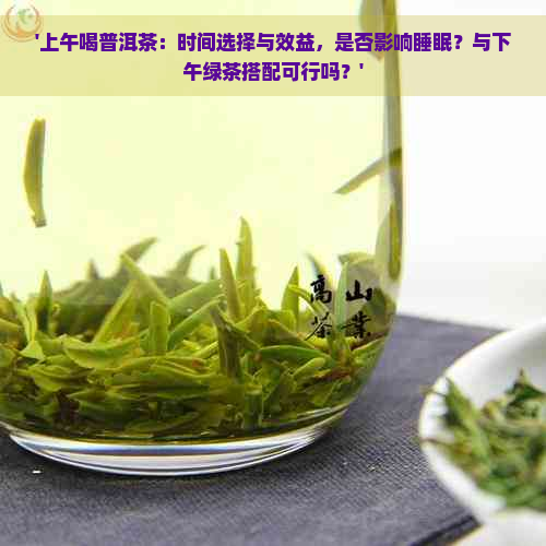 '上午喝普洱茶：时间选择与效益，是否影响睡眠？与下午绿茶搭配可行吗？'