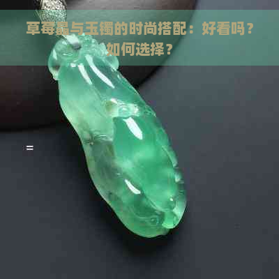 草莓晶与玉镯的时尚搭配：好看吗？如何选择？