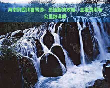 海南到四川自驾游：更佳路线攻略、全程费用与公里数详解