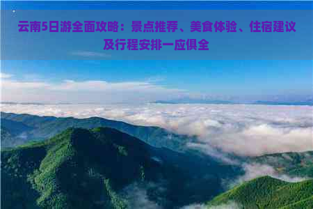 云南5日游全面攻略：景点推荐、美食体验、住宿建议及行程安排一应俱全