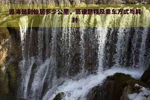 临海站到仙居多少公里、高速路程及乘车方式与耗时