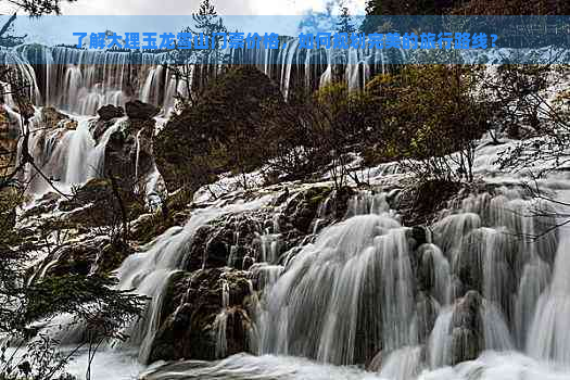 了解大理玉龙雪山门票价格，如何规划完美的旅行路线？