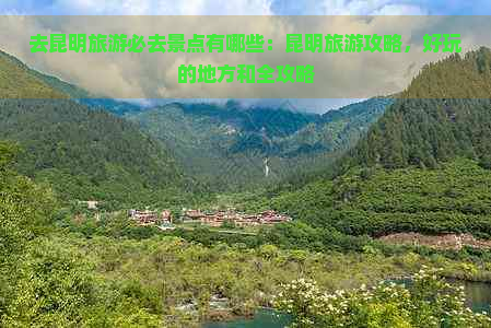 去昆明旅游必去景点有哪些：昆明旅游攻略，好玩的地方和全攻略