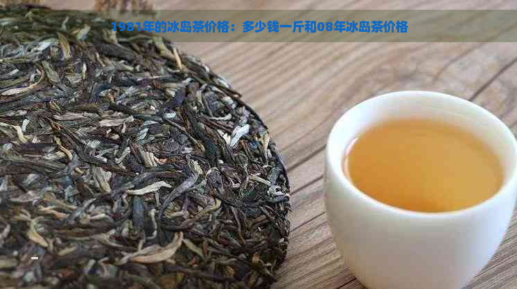 1981年的冰岛茶价格：多少钱一斤和08年冰岛茶价格