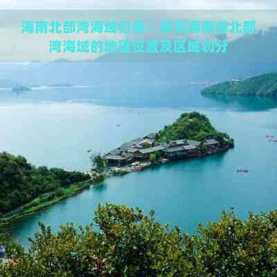 海南北部湾海域归属：探究海南省北部湾海域的地理位置及区域划分