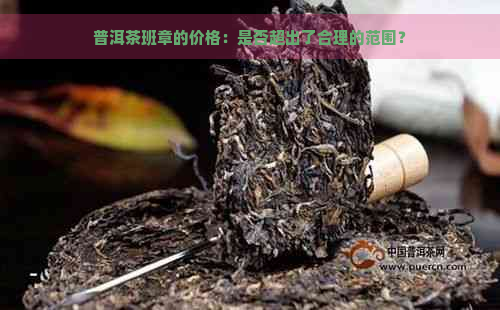 普洱茶班章的价格：是否超出了合理的范围？