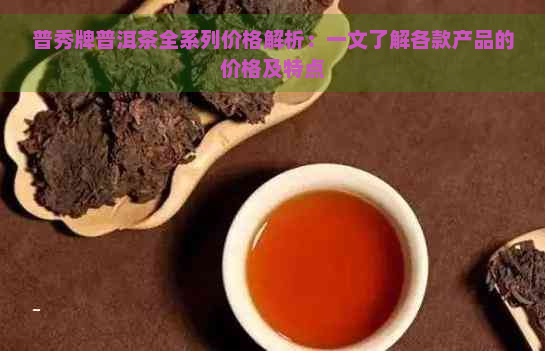 普秀牌普洱茶全系列价格解析：一文了解各款产品的价格及特点