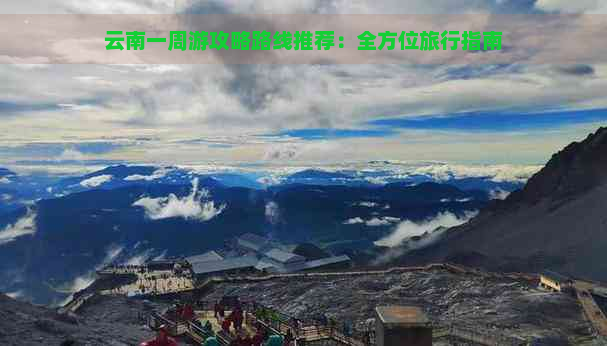 云南一周游攻略路线推荐：全方位旅行指南