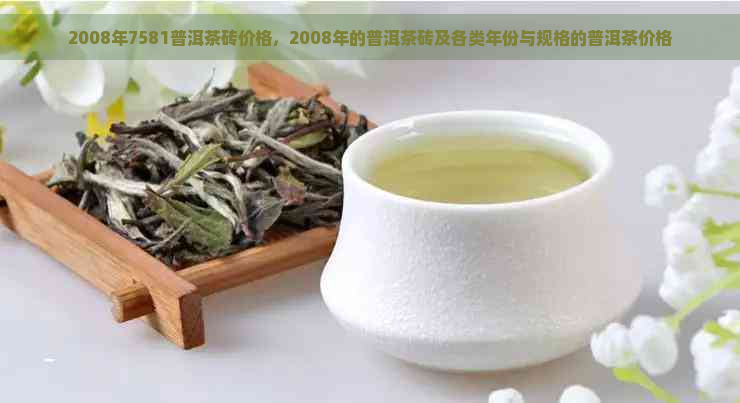 2008年7581普洱茶砖价格，2008年的普洱茶砖及各类年份与规格的普洱茶价格