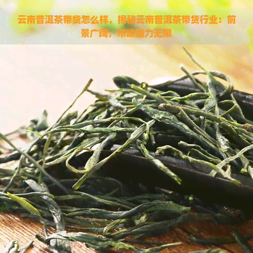 云南普洱茶带货怎么样，揭秘云南普洱茶带货行业：前景广阔，市场潜力无限