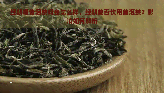 经期喝普洱茶吗会怎么样，经期能否饮用普洱茶？影响如何解析