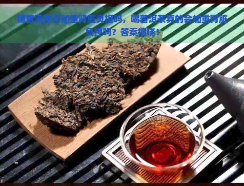 喝普洱茶会加重肾脏负担吗，喝普洱茶真的会加重肾脏负担吗？答案揭晓！