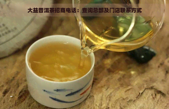 大益普洱茶招商电话：查询总部及门店联系方式