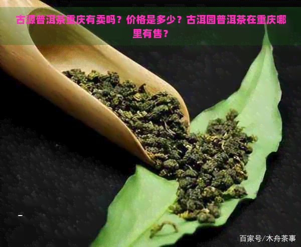 古源普洱茶重庆有卖吗？价格是多少？古洱园普洱茶在重庆哪里有售？