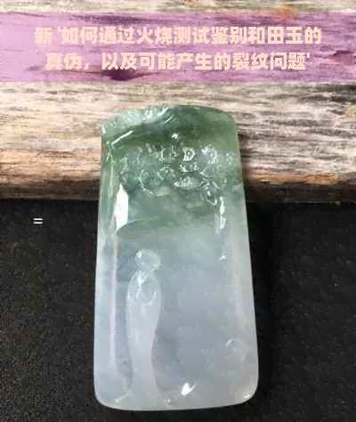 新 '如何通过火烧测试鉴别和田玉的真伪，以及可能产生的裂纹问题'