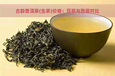 古韵普洱茶(生茶)价格：压茶与熟茶对比