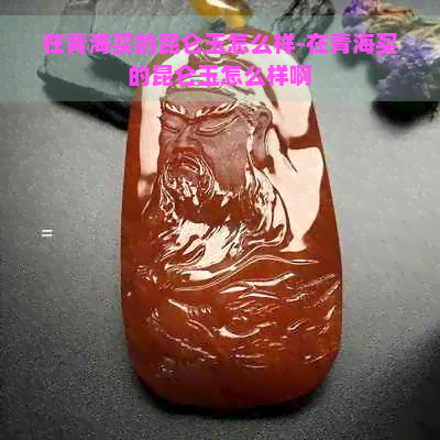 在青海买的昆仑玉怎么样-在青海买的昆仑玉怎么样啊