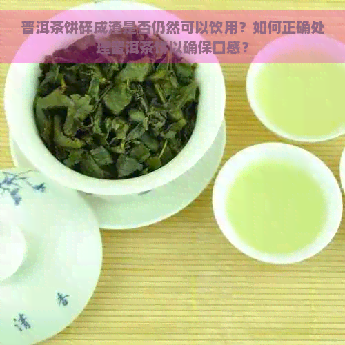 普洱茶饼碎成渣是否仍然可以饮用？如何正确处理普洱茶饼以确保口感？