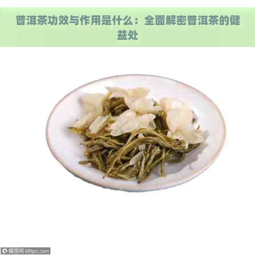 普洱茶功效与作用是什么：全面解密普洱茶的健益处