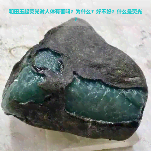 和田玉起荧光对人体有害吗？为什么？好不好？什么是荧光？