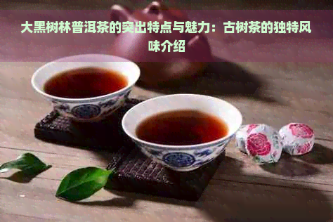 大黑树林普洱茶的突出特点与魅力：古树茶的独特风味介绍