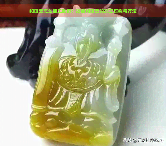 和田玉怎么加工制造：揭秘和田玉的加工过程与方法