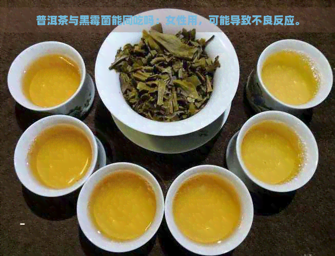 普洱茶与黑霉菌能同吃吗：女性用，可能导致不良反应。