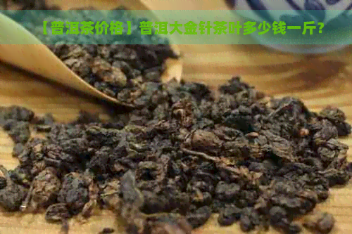 【普洱茶价格】普洱大金针茶叶多少钱一斤？