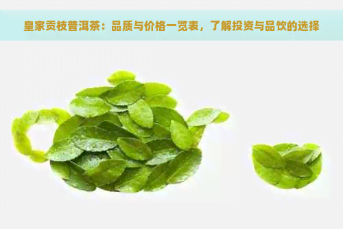 皇家贡枝普洱茶：品质与价格一览表，了解投资与品饮的选择