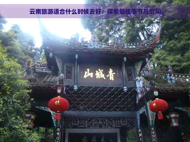 云南旅游适合什么时候去好：探索更佳季节与时间