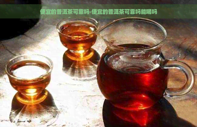 便宜的普洱茶可靠吗-便宜的普洱茶可靠吗能喝吗