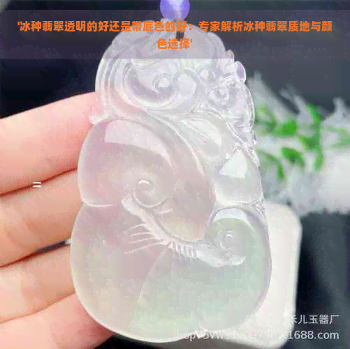 '冰种翡翠透明的好还是带底色的好：专家解析冰种翡翠质地与颜色选择'