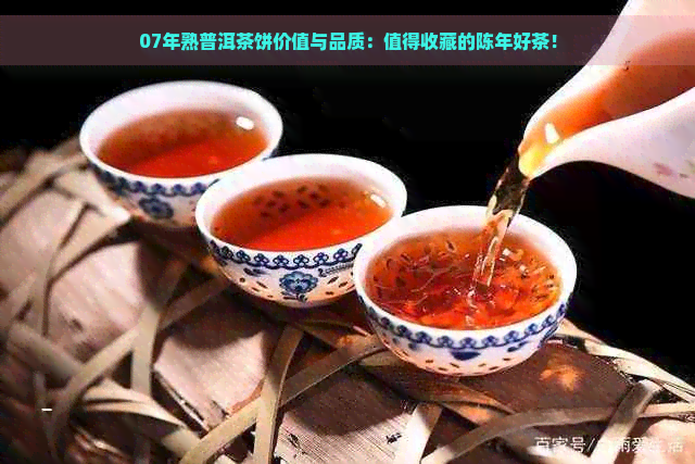 07年熟普洱茶饼价值与品质：值得收藏的陈年好茶！