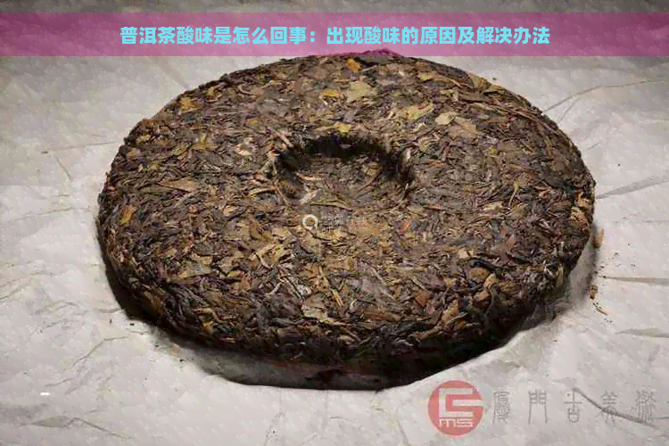 普洱茶酸味是怎么回事：出现酸味的原因及解决办法