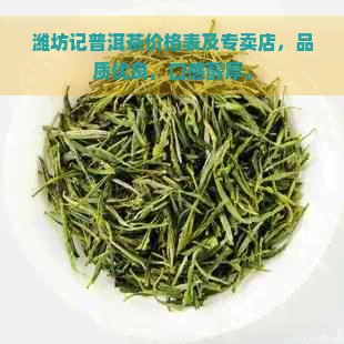 潍坊记普洱茶价格表及专卖店，品质优良，口感醇厚。