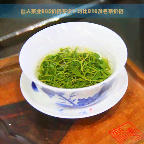 山人茶业805价格多少？对比810及名茶价格