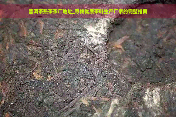 普洱茶熟茶茶厂地址_寻找优质茶叶生产厂家的完整指南