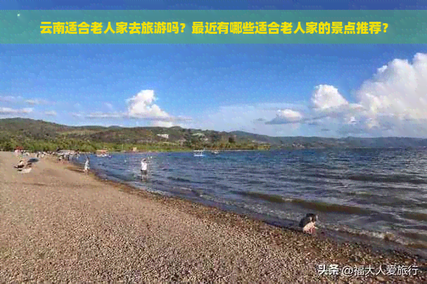 云南适合老人家去旅游吗？最近有哪些适合老人家的景点推荐？