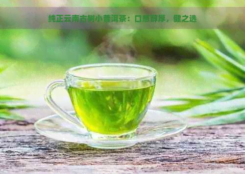 纯正云南古树小普洱茶：口感醇厚，健之选