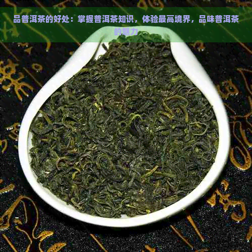 品普洱茶的好处：掌握普洱茶知识，体验更高境界，品味普洱茶的魅力