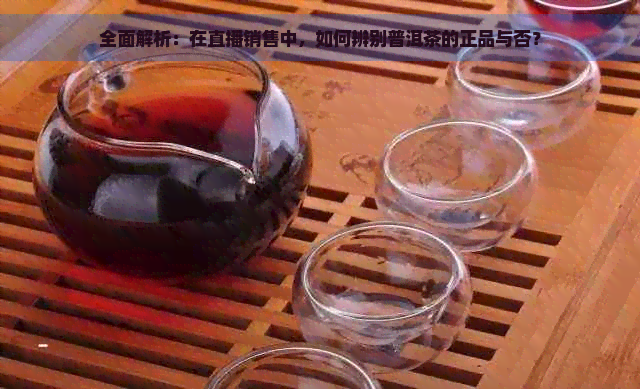 全面解析：在直播销售中，如何辨别普洱茶的正品与否？