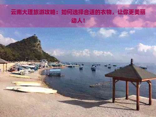 云南大理旅游攻略：如何选择合适的衣物，让你更美丽动人！