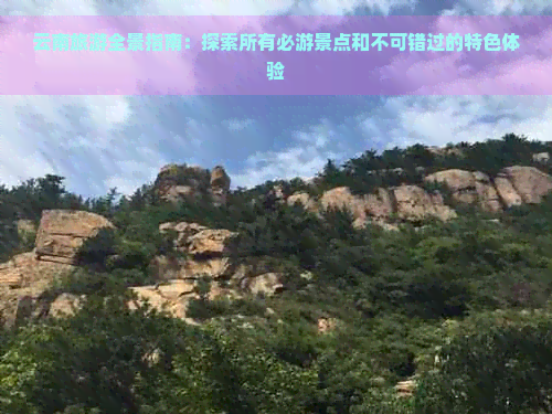 云南旅游全景指南：探索所有必游景点和不可错过的特色体验