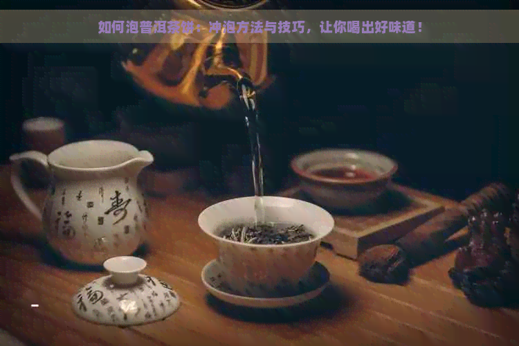 如何泡普洱茶饼：冲泡方法与技巧，让你喝出好味道！