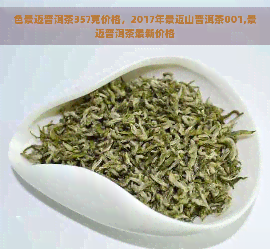 色景迈普洱茶357克价格，2017年景迈山普洱茶001,景迈普洱茶最新价格