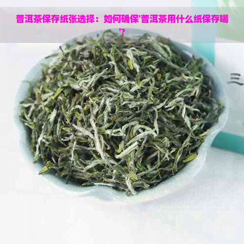 普洱茶保存纸张选择：如何确保'普洱茶用什么纸保存喝'?