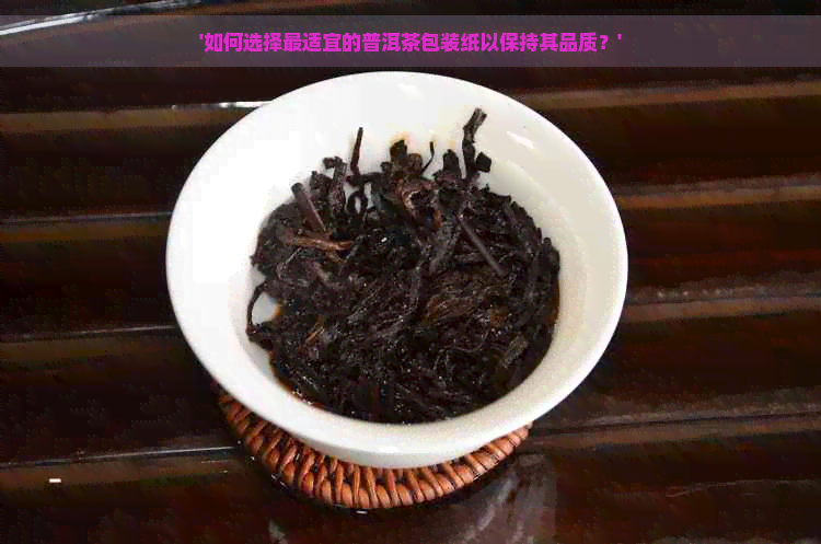 '如何选择最适宜的普洱茶包装纸以保持其品质？'