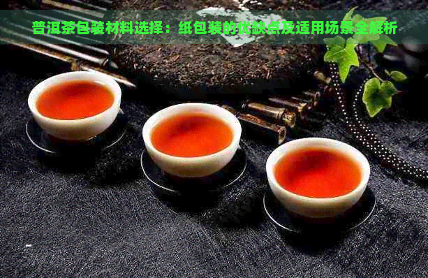 普洱茶包装材料选择：纸包装的优缺点及适用场景全解析