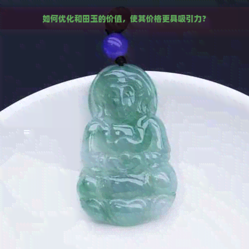 如何优化和田玉的价值，使其价格更具吸引力？