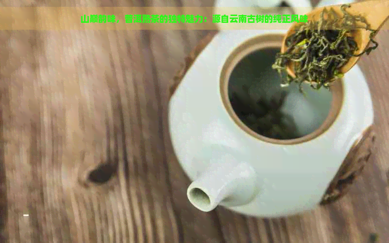 山巅韵味，普洱熟茶的独特魅力：源自云南古树的纯正风味